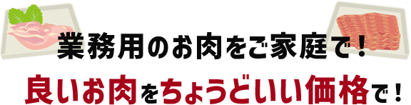 業務用のお肉をご家庭で！良いお肉を、ちょうどいい価格で！
